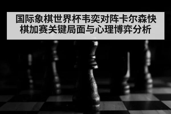 国际象棋世界杯韦奕对阵卡尔森快棋加赛关键局面与心理博弈分析