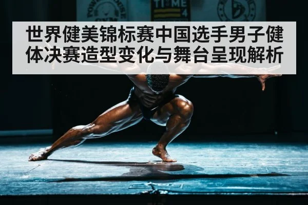世界健美锦标赛中国选手男子健体决赛造型变化与舞台呈现解析 | KAIYUN