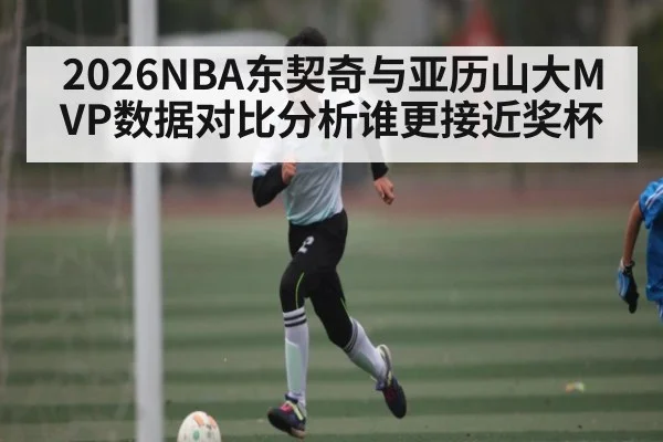 2026NBA东契奇与亚历山大MVP数据对比分析谁更接近奖杯 | KAIYUN