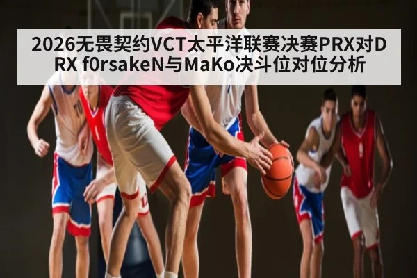 2026无畏契约VCT太平洋联赛决赛PRX对DRX f0rsakeN与MaKo决斗位对位分析
