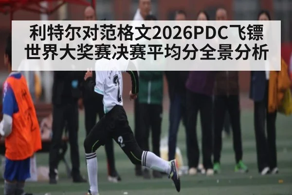 利特尔对范格文2026PDC飞镖世界大奖赛决赛平均分全景分析