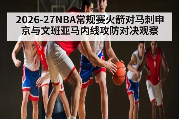 2026-27NBA常规赛火箭对马刺申京与文班亚马内线攻防对决观察