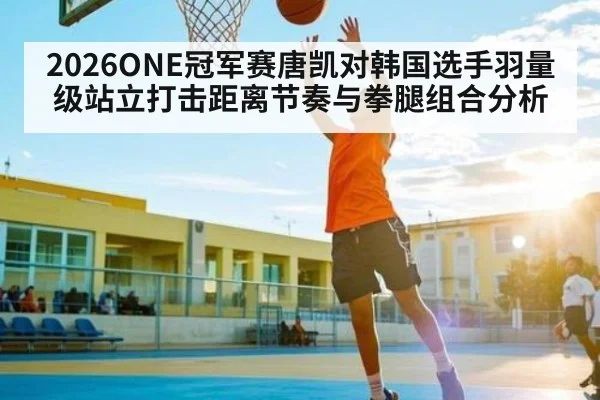 2026ONE冠军赛唐凯对韩国选手羽量级站立打击距离节奏与拳腿组合分析